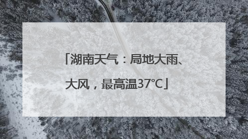 湖南天气：局地大雨、大风，最高温37℃