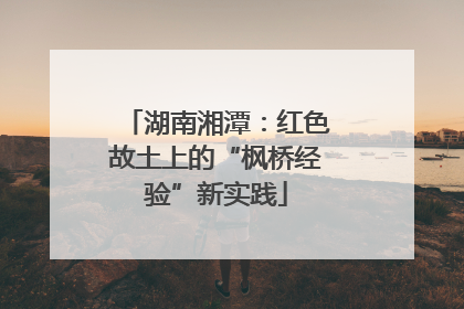 湖南湘潭：红色故土上的“枫桥经验”新实践