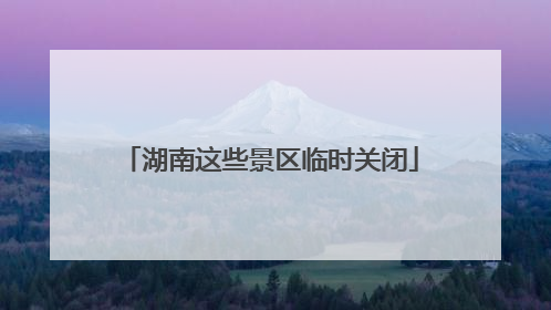 湖南这些景区临时关闭