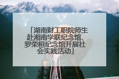 湖南财工职院师生赴湘南学联纪念馆、罗荣桓纪念馆开展社会实践活动