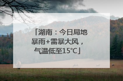 湖南：今日局地暴雨+雷暴大风，气温低至15℃