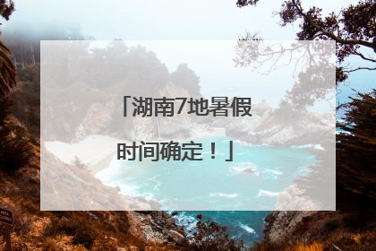 湖南7地暑假时间确定！