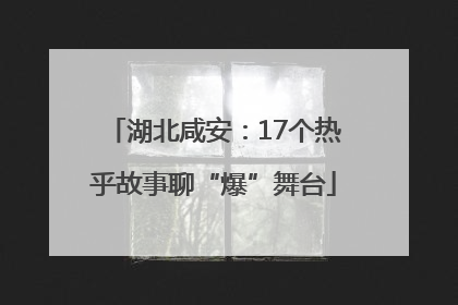 湖北咸安：17个热乎故事聊“爆”舞台