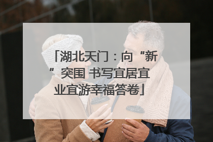 湖北天门：向“新”突围 书写宜居宜业宜游幸福答卷