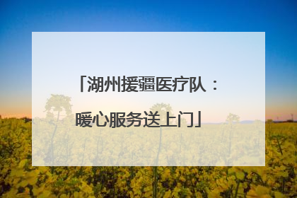 湖州援疆医疗队：暖心服务送上门