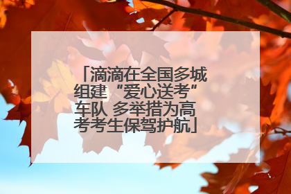 滴滴在全国多城组建“爱心送考”车队 多举措为高考考生保驾护航