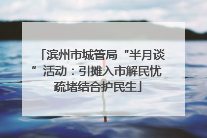 滨州市城管局“半月谈”活动：引摊入市解民忧 疏堵结合护民生