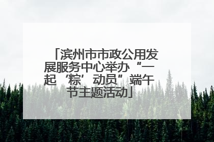 滨州市市政公用发展服务中心举办“一起‘粽’动员”端午节主题活动