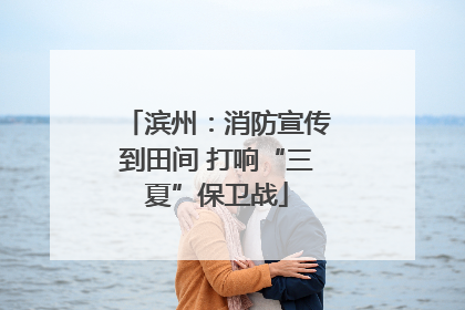 滨州：消防宣传到田间 打响“三夏”保卫战