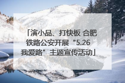 演小品、打快板 合肥铁路公安开展“5.26我爱路”主题宣传活动