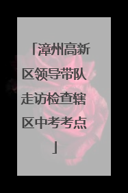 漳州高新区领导带队走访检查辖区中考考点
