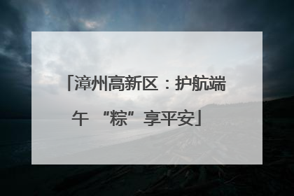 漳州高新区：护航端午 “粽”享平安