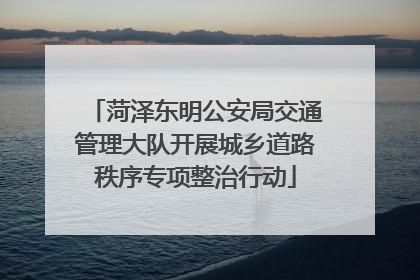 菏泽东明公安局交通管理大队开展城乡道路秩序专项整治行动