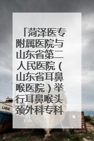 菏泽医专附属医院与山东省第二人民医院（山东省耳鼻喉医院）举行耳鼻喉头颈外科专科联盟签约揭牌仪式