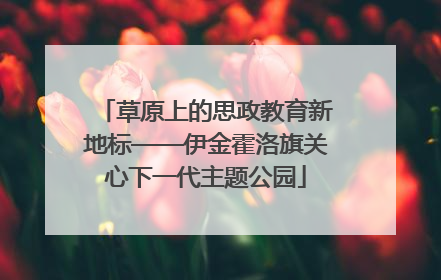 草原上的思政教育新地标——伊金霍洛旗关心下一代主题公园