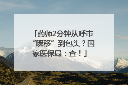 药师2分钟从呼市“瞬移”到包头？国家医保局：查！