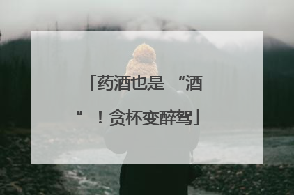 药酒也是 “酒”！贪杯变醉驾