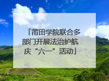 莆田学院联合多部门开展法治护航庆“六一”活动