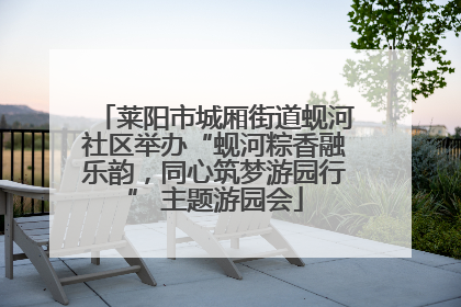 莱阳市城厢街道蚬河社区举办“蚬河粽香融乐韵，同心筑梦游园行” 主题游园会