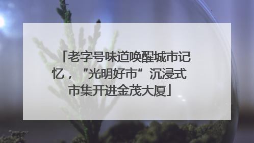 老字号味道唤醒城市记忆，“光明好市”沉浸式市集开进金茂大厦