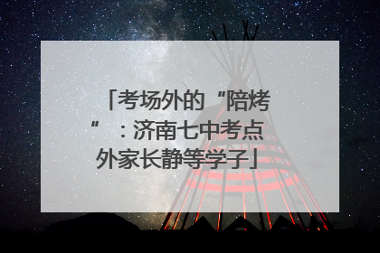 考场外的“陪烤”：济南七中考点外家长静等学子