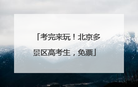 考完来玩！北京多景区高考生，免票