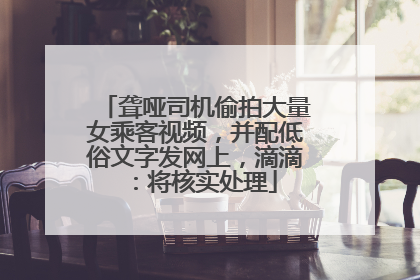 聋哑司机偷拍大量女乘客视频，并配低俗文字发网上，滴滴：将核实处理