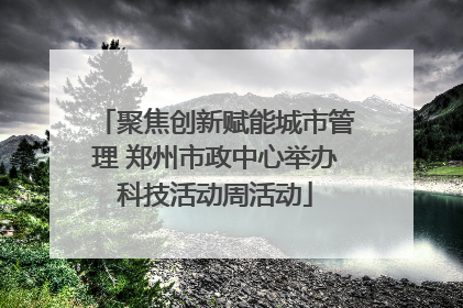 聚焦创新赋能城市管理 郑州市政中心举办科技活动周活动