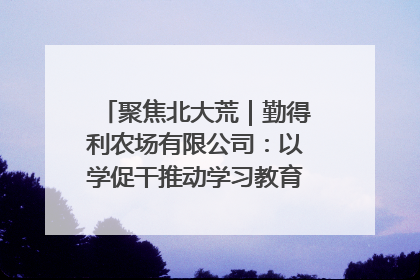 聚焦北大荒｜勤得利农场有限公司：以学促干推动学习教育“升温提速”