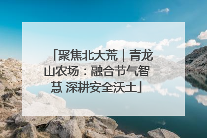 聚焦北大荒｜青龙山农场：融合节气智慧 深耕安全沃土