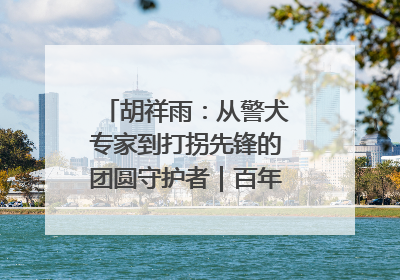 胡祥雨：从警犬专家到打拐先锋的团圆守护者｜百年工运·劳模说