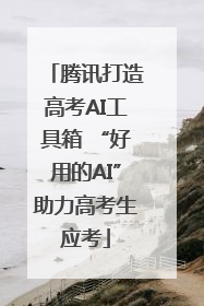 腾讯打造高考AI工具箱 “好用的AI”助力高考生应考