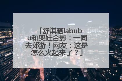 舒淇晒labubu和哭娃合影：一同去郊游！网友：这是怎么火起来了？