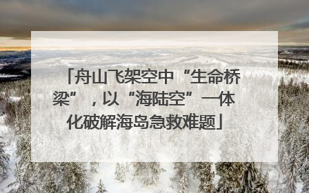 舟山飞架空中“生命桥梁”，以“海陆空”一体化破解海岛急救难题