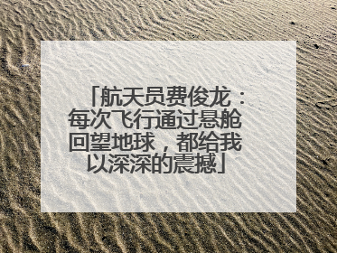 航天员费俊龙：每次飞行通过悬舱回望地球，都给我以深深的震撼