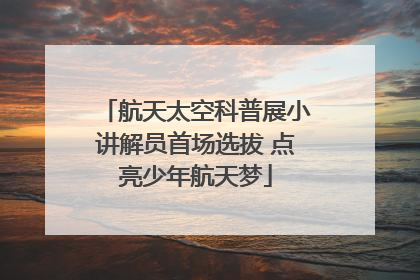 航天太空科普展小讲解员首场选拔 点亮少年航天梦