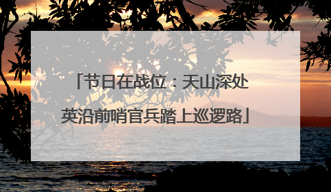 节日在战位：天山深处 英沿前哨官兵踏上巡逻路