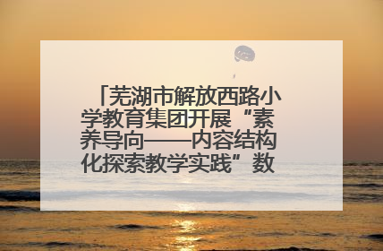 芜湖市解放西路小学教育集团开展“素养导向——内容结构化探索教学实践”数学专题研讨活动