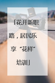 花开新职路，居民乐享“花样”培训