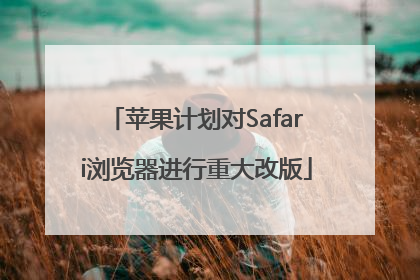 苹果计划对Safari浏览器进行重大改版