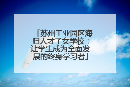 苏州工业园区海归人才子女学校：让学生成为全面发展的终身学习者