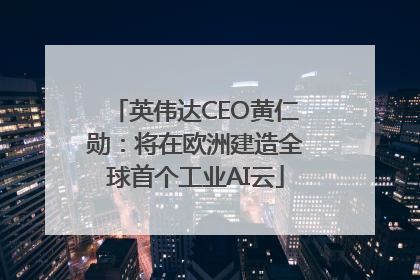 英伟达CEO黄仁勋：将在欧洲建造全球首个工业AI云
