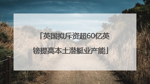 英国拟斥资超60亿英镑提高本土潜艇业产能