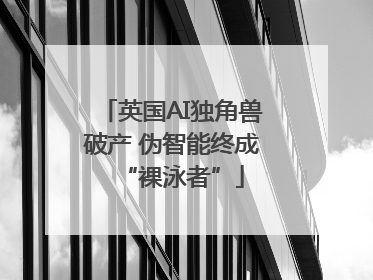 英国AI独角兽破产 伪智能终成“裸泳者”
