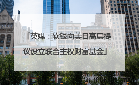 英媒：软银向美日高层提议设立联合主权财富基金