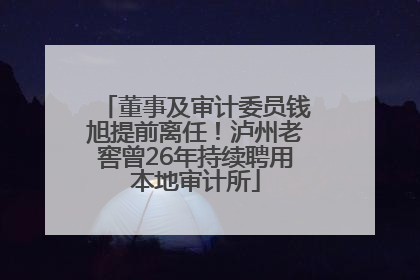 董事及审计委员钱旭提前离任！泸州老窖曾26年持续聘用本地审计所