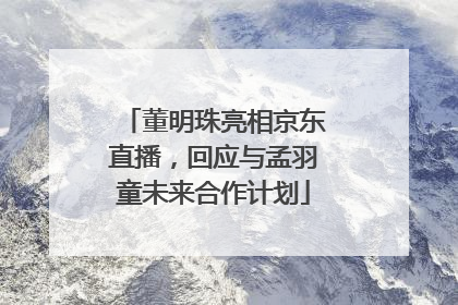 董明珠亮相京东直播，回应与孟羽童未来合作计划