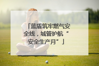 蓝盾筑牢燃气安全线，城管护航“安全生产月”