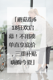蘑菇街618狂欢启幕！不用凑单直享底价，三重补贴嗨购今夏