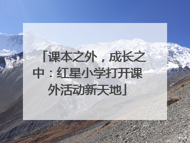 课本之外，成长之中：红星小学打开课外活动新天地